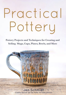 Practical Pottery: 40 Pottery Projects for Creating and Selling Mugs, Cups, Plates, Bowls, and More (Arts and Crafts, Hobbies, Ceramics, by Schmidt, Jon