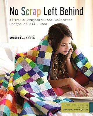 No Scrap Left Behind: 16 Quilt Projects That Celebrate Scraps of All Sizes by Nyberg, Amanda Jean