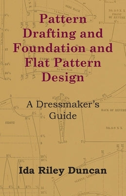 Pattern Drafting and Foundation and Flat Pattern Design - A Dressmaker's Guide by Duncan, Ida Riley