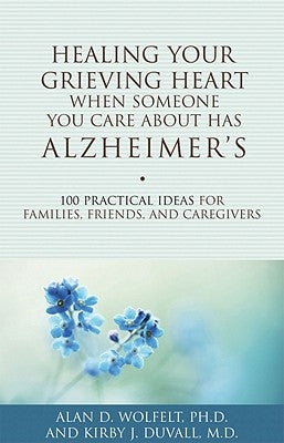 Healing Your Grieving Heart When Someone You Care about Has Alzheimer's: 100 Practical Ideas for Families, Friends, and Caregivers by Wolfelt, Alan D.