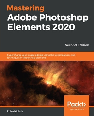 Mastering Adobe Photoshop Elements 2020- Second Edition: Supercharge your image editing using the latest features and techniques in Photoshop Elements by Nichols, Robin