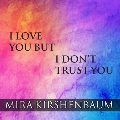I Love You But I Don't Trust You: The Complete Guide to Restoring Trust in Your Relationship by Kirshenbaum, Mira
