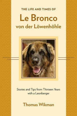 The Life and Times of Le Bronco von der Löwenhöhle: Stories and Tips from Thirteen Years with a Leonberger by Wikman, Thomas