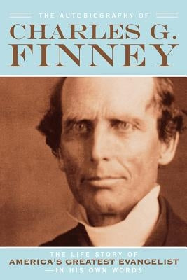 The Autobiography of Charles G. Finney: The Life Story of America's Greatest Evangelist--In His Own Words by Finney, Charles G.