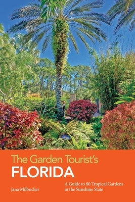 The Garden Tourist's Florida: A Guide to 80 Tropical Gardens in the Sunshine State by Milbocker, Jana