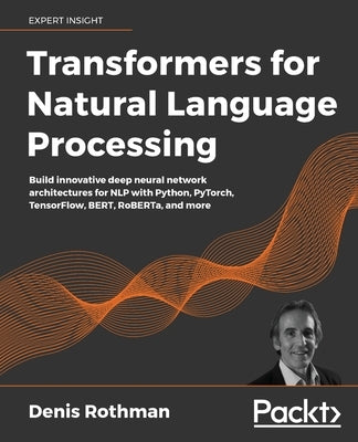 Transformers for Natural Language Processing: Build innovative deep neural network architectures for NLP with Python, PyTorch, TensorFlow, BERT, RoBER by Rothman, Denis