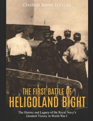 The First Battle of Heligoland Bight: The History and Legacy of the Royal Navy's Greatest Victory in World War I by Charles River Editors