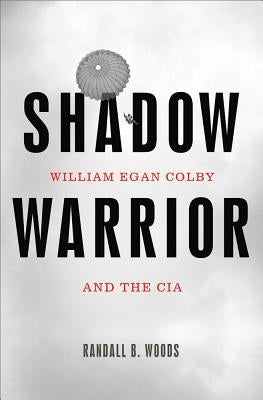 Shadow Warrior: William Egan Colby and the CIA by Woods, Randall B.