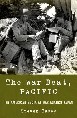 The War Beat, Pacific: The American Media at War Against Japan by Casey, Steven