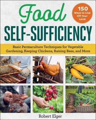 Food Self-Sufficiency: Basic Permaculture Techniques for Vegetable Gardening, Keeping Chickens, Raising Bees, and More by Elger, Robert