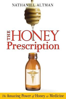 The Honey Prescription: The Amazing Power of Honey as Medicine by Altman, Nathaniel