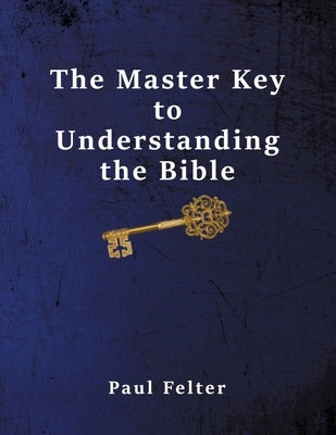 The Master Key to Understanding the Bible by Felter, Wesley Paul