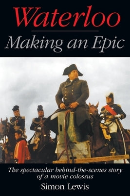 Waterloo - Making an Epic: The spectacular behind-the-scenes story of a movie colossus by Lewis, Simon
