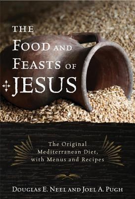 The Food and Feasts of Jesus: The Original Mediterranean Diet with Menus and Recipes by Neel, Douglas E.