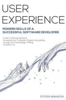 User Experience: Modern Skills Of A Successful Software Developer. A User-Centered Approach To Expand Your Computer Programming Abiliti by Branson, Steven