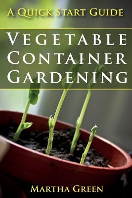 Vegetable Container Gardening: A Quick Start Guide by Green, Martha