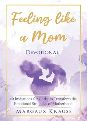 Feeling like a Mom Devotional: 40 Invitations for Christ to Transform the Emotional Struggles of Motherhood by Krause, Margaux