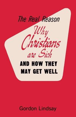 The Real Reason Why Christians Are Sick and How They May Get Well by Lindsay, Gordon
