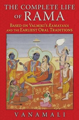 The Complete Life of Rama: Based on Valmiki's Ramayana and the Earliest Oral Traditions by Vanamali