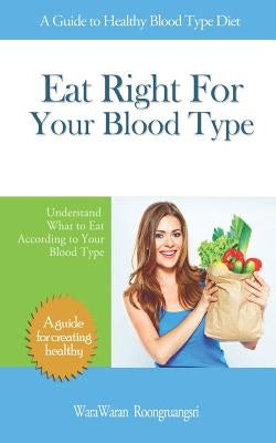 Eat Right for Your Blood Type: A Guide to Healthy Blood Type Diet, Understand What to Eat According to Your Blood Type by Roongruangsri, Warawaran