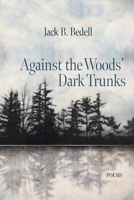 Against the Woods' Dark Trunks: Poems by Bedell, Jack B.