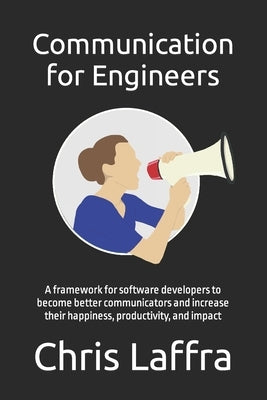 Communication for Engineers: A framework for software developers to become a better communicator and increase their happiness, productivity, and im by Laffra, Chris