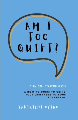 Am I Too Quiet?: P.S. No, You're Not. A How-To Guide to Using Your Introversion to Your Advantage by Oyibo, Yadirichi