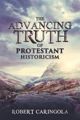 The Advancing Truth of Protestant Historicism by Caringola, Robert