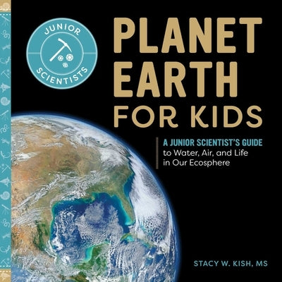 Planet Earth for Kids: A Junior Scientist's Guide to Water, Air, and Life in Our Ecosphere by Kish, Stacy W.