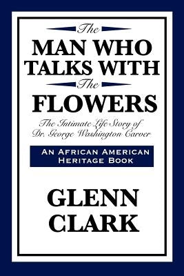 The Man Who Talks with the Flowers: The Intimate Life Story of Dr. George Washington Carver by Clark, Glenn