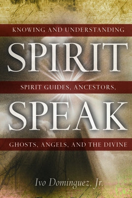 Spirit Speak: Knowing and Understanding Spirit Guides, Ancestors, Ghosts, Angels, and the Divine by Dominguez Jr, Ivo