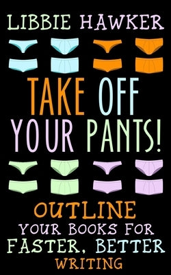 Take Off Your Pants!: Outline Your Books for Faster, Better Writing by Hawker, Libbie