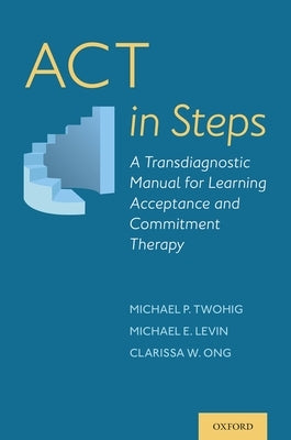 ACT in Steps: A Transdiagnostic Manual for Learning Acceptance and Commitment Therapy by Twohig, Michael P.