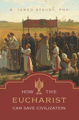 How the Eucharist Can Save Civilization by Staudt, R. Jared