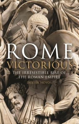 Rome Victorious: The Irresistible Rise of the Roman Empire by Hoyos, Dexter