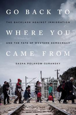 Go Back to Where You Came From: The Backlash Against Immigration and the Fate of Western Democracy by Polakow-Suransky, Sasha