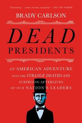 Dead Presidents: An American Adventure Into the Strange Deaths and Surprising Afterlives of Our Nation's Leaders by Carlson, Brady