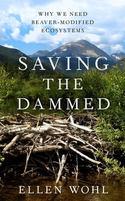 Saving the Dammed: Why We Need Beaver-Modified Ecosystems by Wohl, Ellen