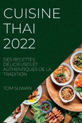 Cuisine Thai 2022: Des Recettes Délicieuses Et Authentiques de la Tradition by Suwan, Tom