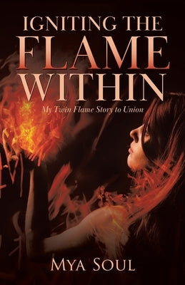 Igniting the Flame Within: My Twin Flame Story to Union by Soul, Mya