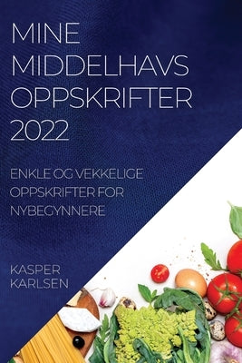 Mine Middelhavsoppskrifter 2022: Enkle Og Vekkelige Oppskrifter for Nybegynnere by Karlsen, Kasper