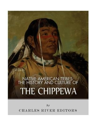 Native American Tribes: The History and Culture of the Chippewa by Charles River Editors