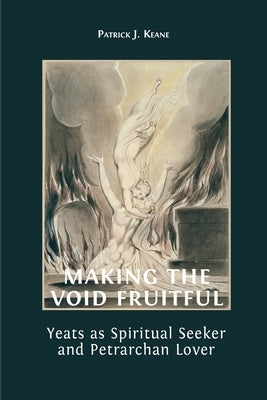 Making the Void Fruitful: Yeats as Spiritual Seeker and Petrarchan Lover by Keane, Patrick