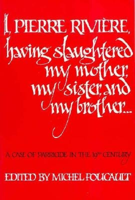 I, Pierre Riviere, Having Slaughtered My Mother, My Sister, and My Brother: A Case of Parricide in the 19th Century by Foucault, Michel