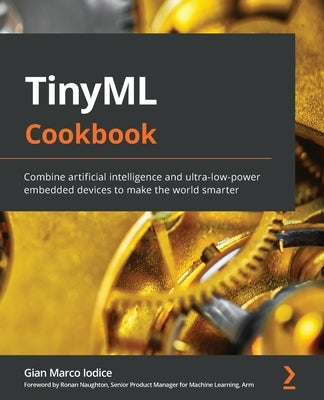 TinyML Cookbook: Combine artificial intelligence and ultra-low-power embedded devices to make the world smarter by Iodice, Gian Marco