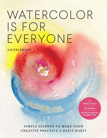 Watercolor Is for Everyone: Simple Lessons to Make Your Creative Practice a Daily Habit - 3 Simple Tools, 21 Lessons, Infinite Creative Possibilit by Ewing, Kateri