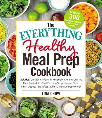 The Everything Healthy Meal Prep Cookbook: Includes: Chicken Primavera * Rosemary Almond-Crusted Pork Tenderloin * Thai Pumpkin Soup * Korean Short Ri by Chow, Tina