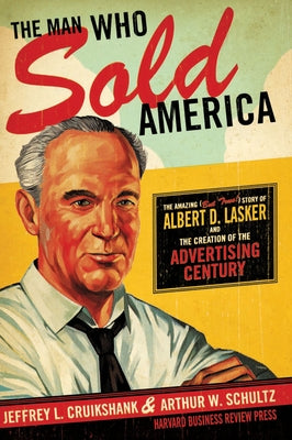 The Man Who Sold America: The Amazing (But True!) Story of Albert D. Lasker and the Creation of the Advertising Century by Cruikshank, Jeffrey L.