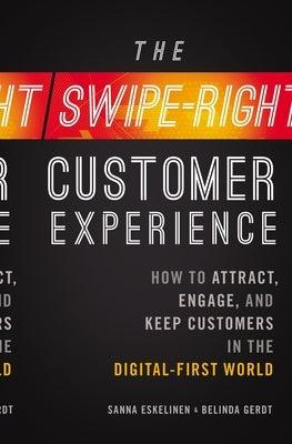 The Swipe-Right Customer Experience: How to Attract, Engage, and Keep Customers in the Digital-First World by Eskelinen, Sanna