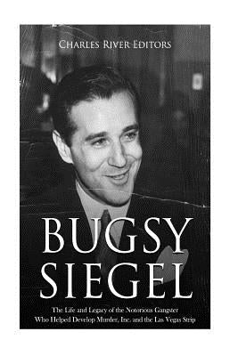 Bugsy Siegel: The Life and Legacy of the Notorious Gangster Who Helped Develop Murder, Inc. and the Las Vegas Strip by Charles River Editors